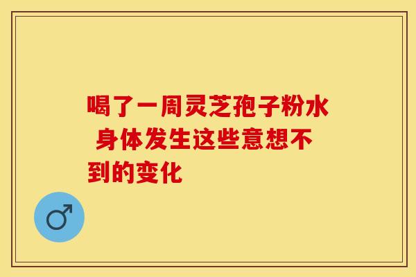 喝了一周灵芝孢子粉水 身体发生这些意想不到的变化