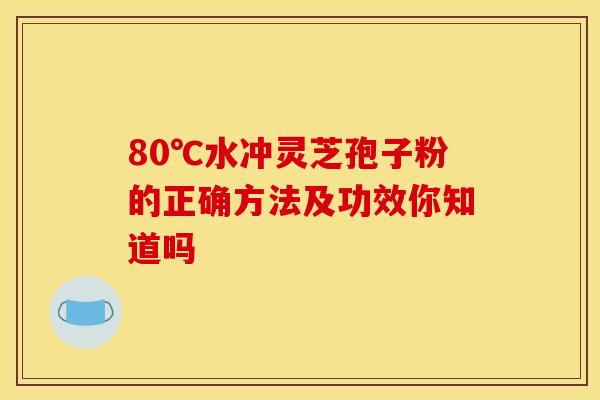 80℃水冲灵芝孢子粉的正确方法及功效你知道吗
