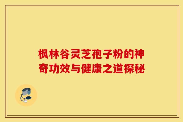 枫林谷灵芝孢子粉的神奇功效与健康之道探秘