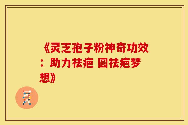 《灵芝孢子粉神奇功效：助力祛疤 圆祛疤梦想》