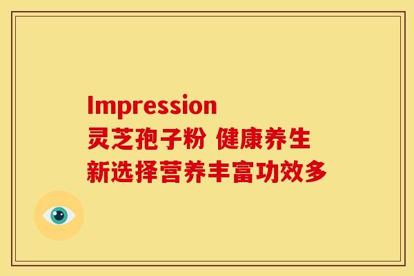 Impression灵芝孢子粉 健康养生新选择营养丰富功效多