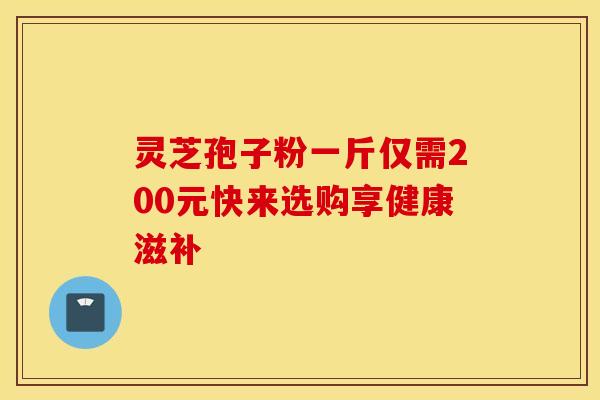 灵芝孢子粉一斤仅需200元快来选购享健康滋补