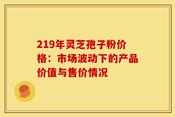 219年灵芝孢子粉价格：市场波动下的产品价值与售价情况