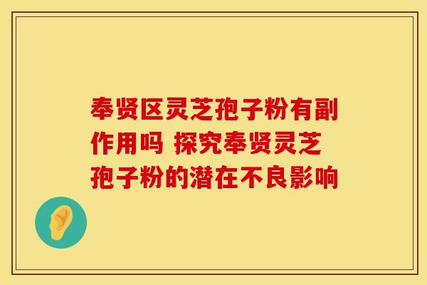 奉贤区灵芝孢子粉有副作用吗 探究奉贤灵芝孢子粉的潜在不良影响