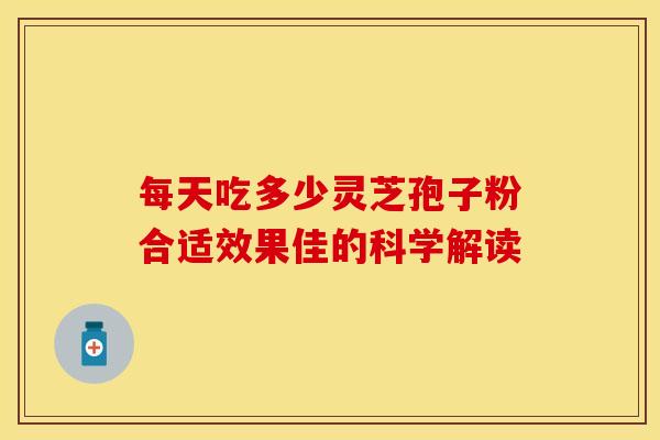 每天吃多少灵芝孢子粉合适效果佳的科学解读
