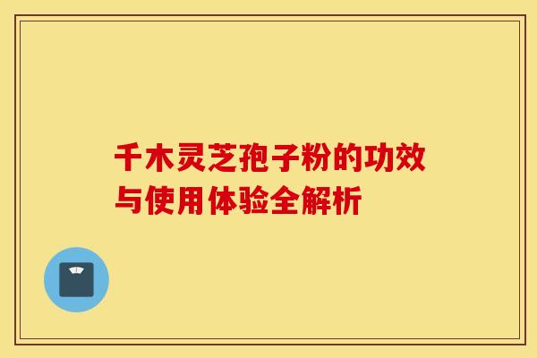 千木灵芝孢子粉的功效与使用体验全解析