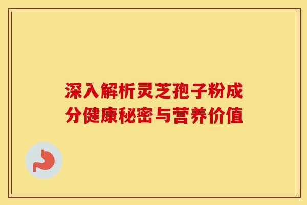 深入解析灵芝孢子粉成分健康秘密与营养价值