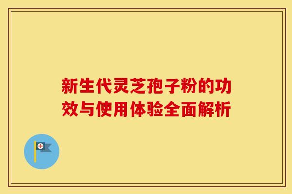 新生代灵芝孢子粉的功效与使用体验全面解析