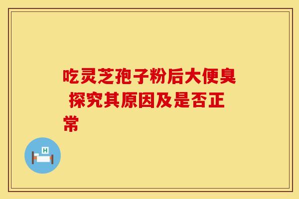 吃灵芝孢子粉后大便臭 探究其原因及是否正常