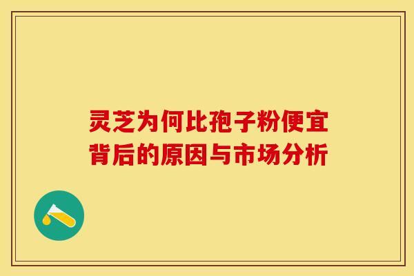 灵芝为何比孢子粉便宜背后的原因与市场分析
