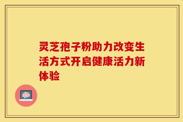 灵芝孢子粉助力改变生活方式开启健康活力新体验