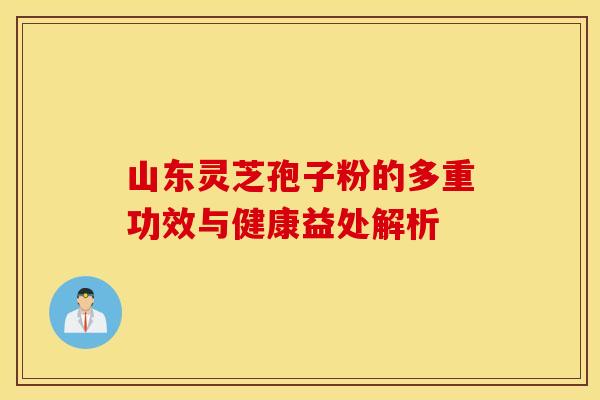 山东灵芝孢子粉的多重功效与健康益处解析