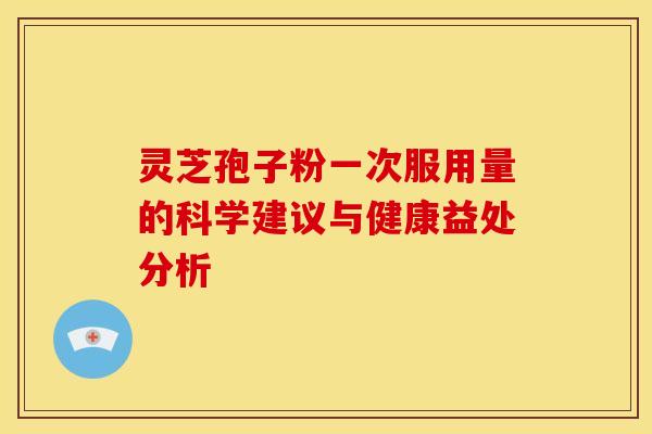灵芝孢子粉一次服用量的科学建议与健康益处分析