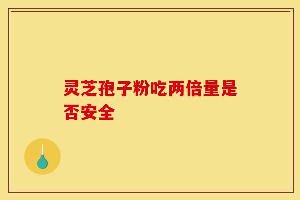灵芝孢子粉吃两倍量是否安全 灵芝孢子粉吃两倍量是否安全