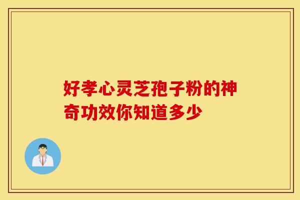 好孝心灵芝孢子粉的神奇功效你知道多少