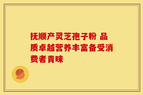 抚顺产灵芝孢子粉 品质卓越营养丰富备受消费者青睐