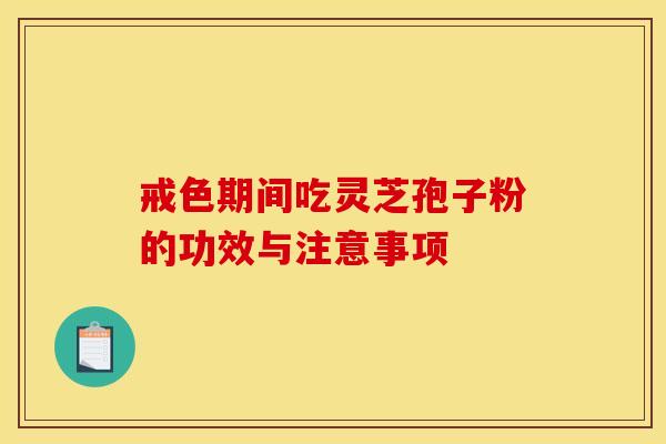 戒色期间吃灵芝孢子粉的功效与注意事项