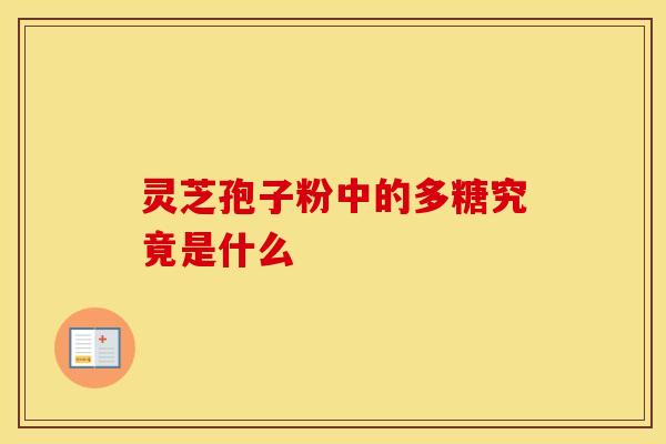 灵芝孢子粉中的多糖究竟是什么