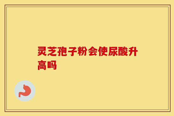 灵芝孢子粉会使尿酸升高吗