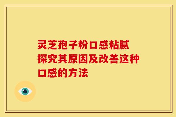 灵芝孢子粉口感粘腻 探究其原因及改善这种口感的方法