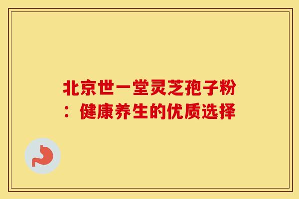 北京世一堂灵芝孢子粉：健康养生的优质选择