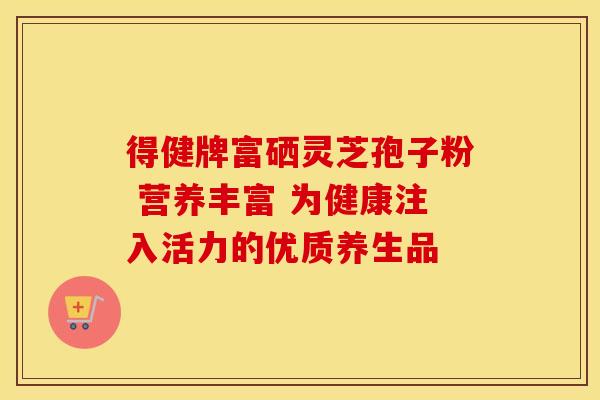 得健牌富硒灵芝孢子粉 营养丰富 为健康注入活力的优质养生品
