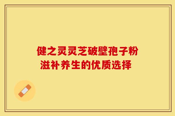 健之灵灵芝破壁孢子粉 滋补养生的优质选择