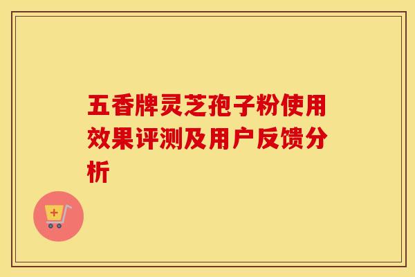 五香牌灵芝孢子粉使用效果评测及用户反馈分析