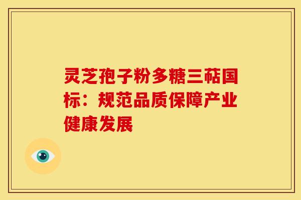 灵芝孢子粉多糖三萜国标：规范品质保障产业健康发展