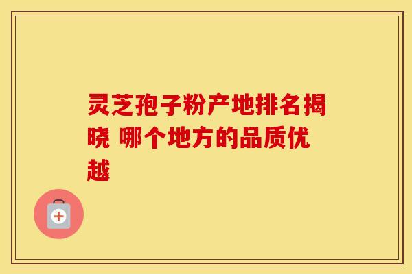 灵芝孢子粉产地排名揭晓 哪个地方的品质优越