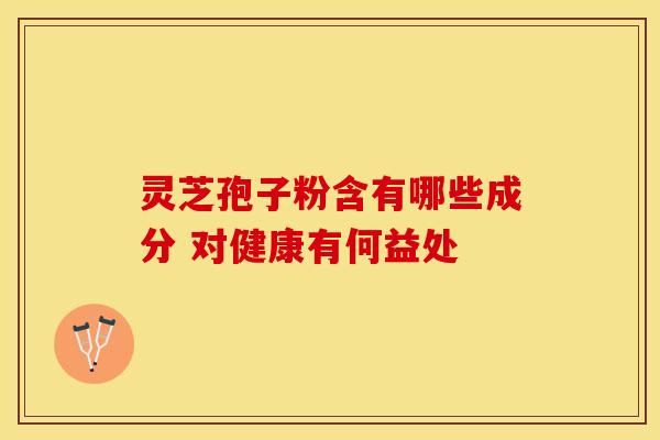 灵芝孢子粉含有哪些成分 对健康有何益处