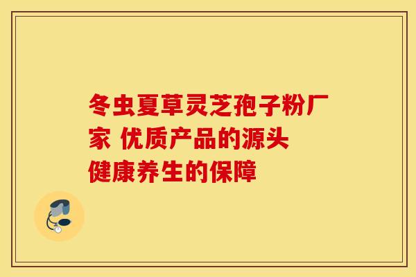 冬虫夏草灵芝孢子粉厂家 优质产品的源头 健康养生的保障