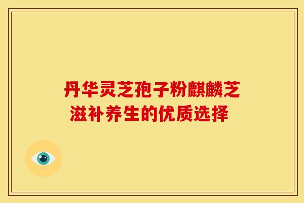 丹华灵芝孢子粉麒麟芝 滋补养生的优质选择
