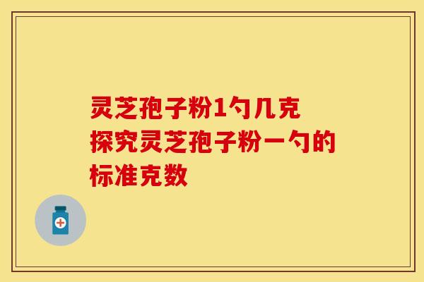 灵芝孢子粉1勺几克 探究灵芝孢子粉一勺的标准克数