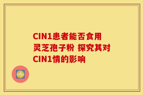 CIN1患者能否食用灵芝孢子粉 探究其对CIN1情的影响