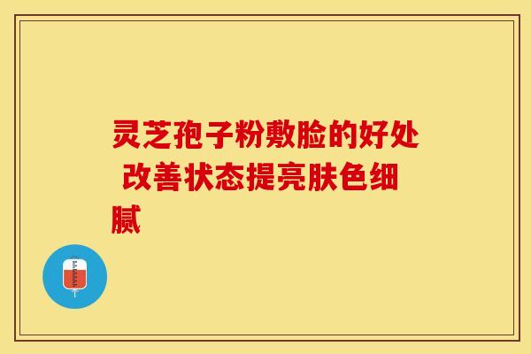 灵芝孢子粉敷脸的好处 改善状态提亮肤色细腻