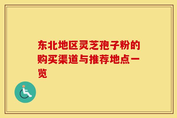 东北地区灵芝孢子粉的购买渠道与推荐地点一览