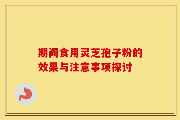 期间食用灵芝孢子粉的效果与注意事项探讨