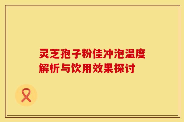 灵芝孢子粉佳冲泡温度解析与饮用效果探讨