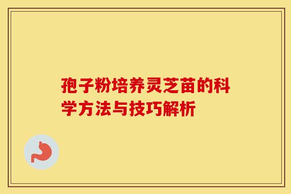 孢子粉培养灵芝苗的科学方法与技巧解析