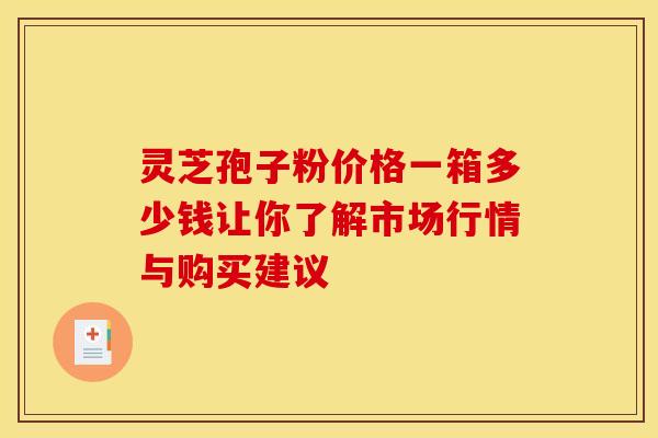 灵芝孢子粉价格一箱多少钱让你了解市场行情与购买建议