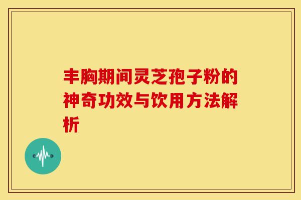 丰胸期间灵芝孢子粉的神奇功效与饮用方法解析 丰胸期间灵芝孢子粉的神奇功效与饮用方法解析