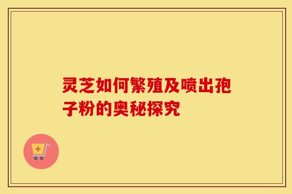 灵芝如何繁殖及喷出孢子粉的奥秘探究