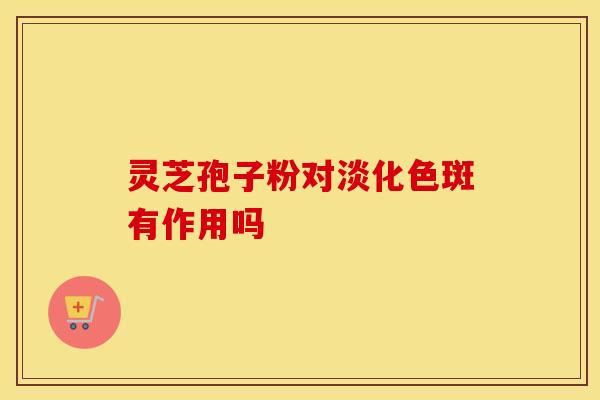 灵芝孢子粉对淡化色斑有作用吗