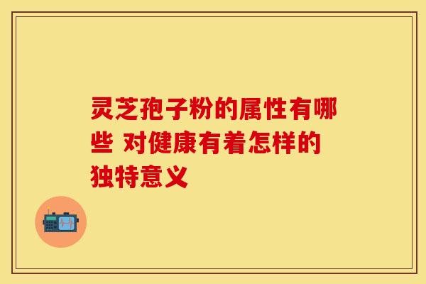 灵芝孢子粉的属性有哪些 对健康有着怎样的独特意义