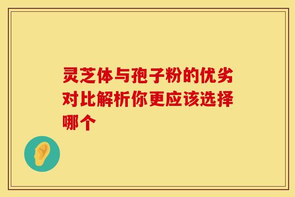 灵芝体与孢子粉的优劣对比解析你更应该选择哪个