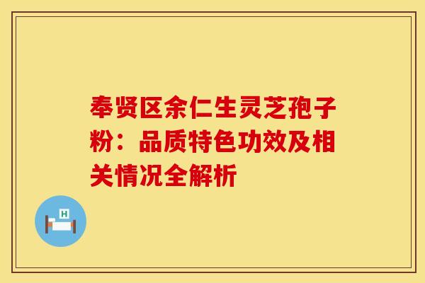 奉贤区余仁生灵芝孢子粉：品质特色功效及相关情况全解析