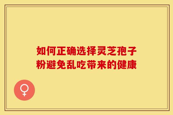 如何正确选择灵芝孢子粉避免乱吃带来的健康