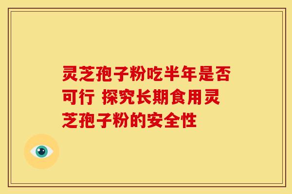 灵芝孢子粉吃半年是否可行 探究长期食用灵芝孢子粉的安全性