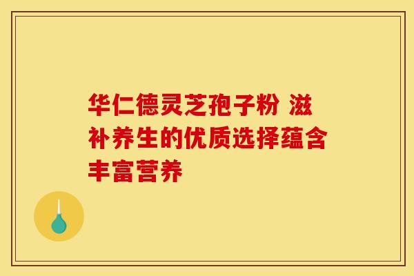 华仁德灵芝孢子粉 滋补养生的优质选择蕴含丰富营养